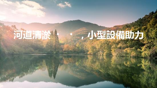 河道清淤，小型設備助力高效施工
